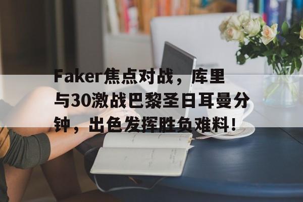Faker焦点对战，库里与30激战巴黎圣日耳曼分钟，出色发挥胜负难料！的简单介绍